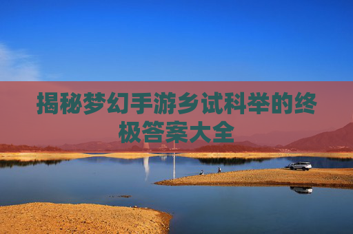 揭秘梦幻手游乡试科举的终极答案大全 揭秘梦幻手游乡试科举的终极答案大全
