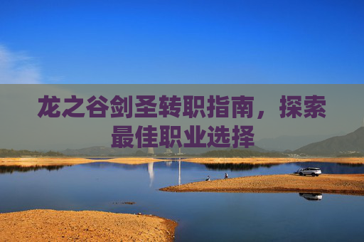 龙之谷剑圣转职指南,探索最佳职业选择 龙之谷剑圣转职指南,探索最佳职业选择