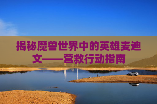 揭秘魔兽世界中的英雄麦迪文——营救行动指南