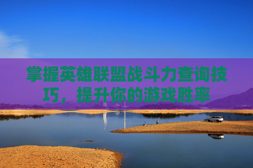 掌握英雄联盟战斗力查询技巧，提升你的游戏胜率