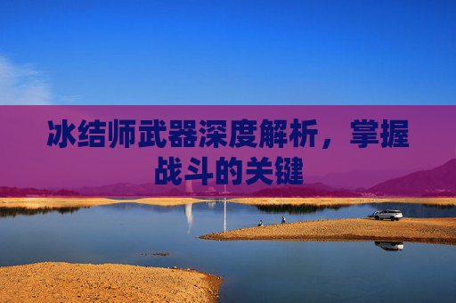 冰结师武器深度解析,掌握战斗的关键 冰结师武器深度解析,掌握战斗的关键