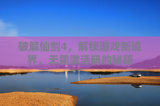 破解仙剑4,解锁游戏新境界,无需激活码的秘籍 破解仙剑4,解锁游戏新境界,无需激活码的秘籍