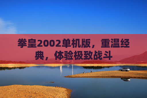 拳皇2002单机版，重温经典，体验极致战斗