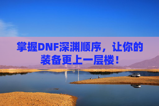 掌握DNF深渊顺序，让你的装备更上一层楼！