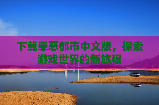 下载罪恶都市中文版，探索游戏世界的新旅程