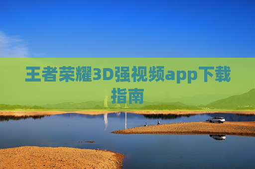 王者荣耀3D强视频app下载指南
