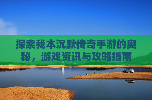 探索我本沉默传奇手游的奥秘,游戏资讯与攻略指南 探索我本沉默传奇手游的奥秘,游戏资讯与攻略指南
