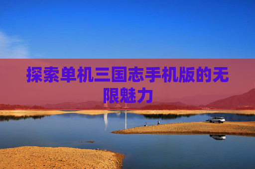 探索单机三国志手机版的无限魅力