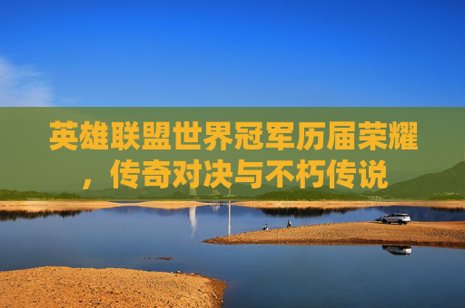 英雄联盟世界冠军历届荣耀，传奇对决与不朽传说