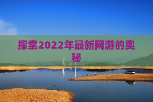 探索2022年最新网游的奥秘 探索2022年最新网游的奥秘