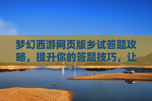 梦幻西游网页版乡试答题攻略，提升你的答题技巧，让你在考试中游刃有余！
