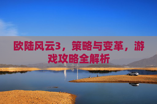 欧陆风云3,策略与变革,游戏攻略全解析 欧陆风云3,策略与变革,游戏攻略全解析