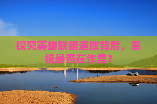 探究英雄联盟连败背后,系统是否在作祟? 探究英雄联盟连败背后,系统是否在作祟?