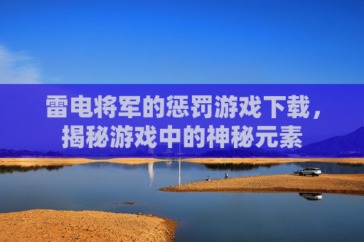 雷电将军的惩罚游戏下载，揭秘游戏中的神秘元素