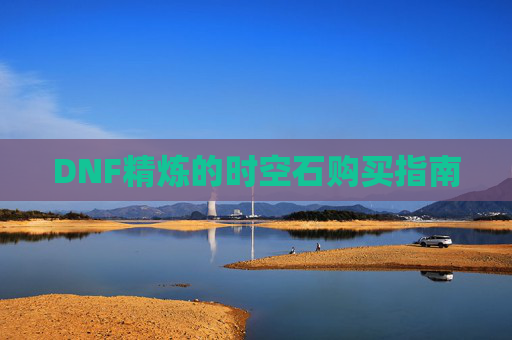 DNF精炼的时空石购买指南 DNF精炼的时空石购买指南