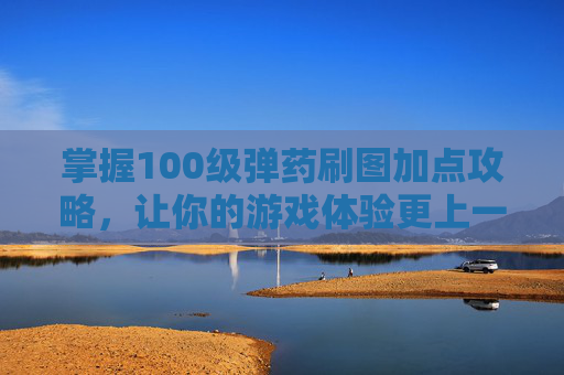 掌握100级弹药刷图加点攻略，让你的游戏体验更上一层楼！