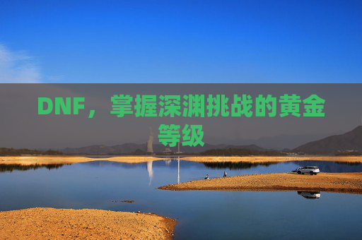 DNF,掌握深渊挑战的黄金等级 DNF,掌握深渊挑战的黄金等级