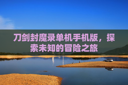 刀剑封魔录单机手机版,探索未知的冒险之旅 刀剑封魔录单机手机版,探索未知的冒险之旅