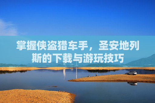 掌握侠盗猎车手，圣安地列斯的下载与游玩技巧