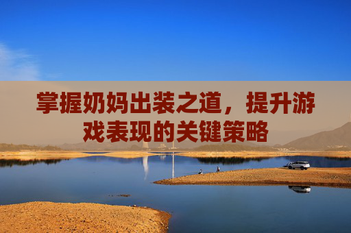 掌握奶妈出装之道,提升游戏表现的关键策略 掌握奶妈出装之道,提升游戏表现的关键策略