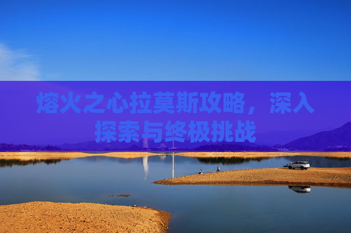熔火之心拉莫斯攻略，深入探索与终极挑战