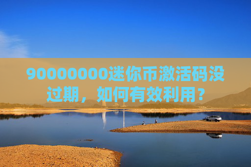 90000000迷你币激活码没过期，如何有效利用？