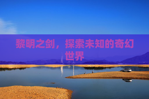 黎明之剑，探索未知的奇幻世界