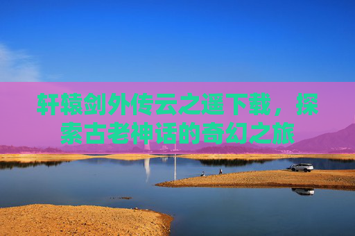 轩辕剑外传云之遥下载，探索古老神话的奇幻之旅