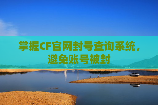 掌握CF官网封号查询系统，避免账号被封