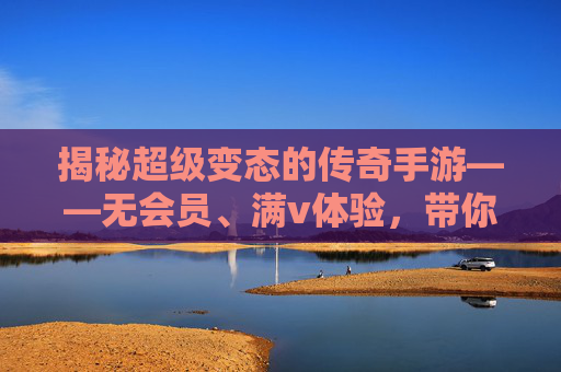 揭秘超级变态的传奇手游——无会员、满v体验，带你进入真正的游戏世界！