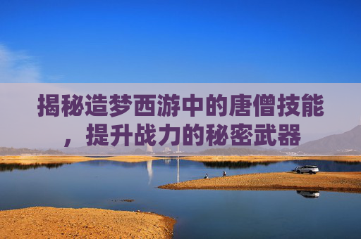 揭秘造梦西游中的唐僧技能，提升战力的秘密武器