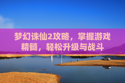梦幻诛仙2攻略，掌握游戏精髓，轻松升级与战斗