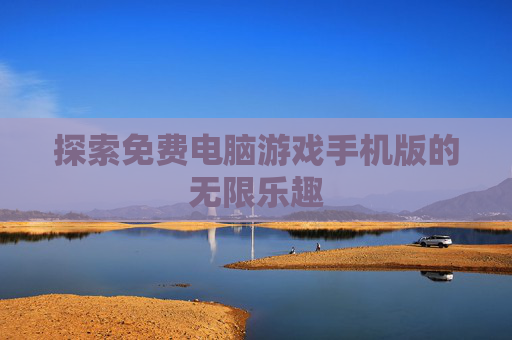 探索免费电脑游戏手机版的无限乐趣