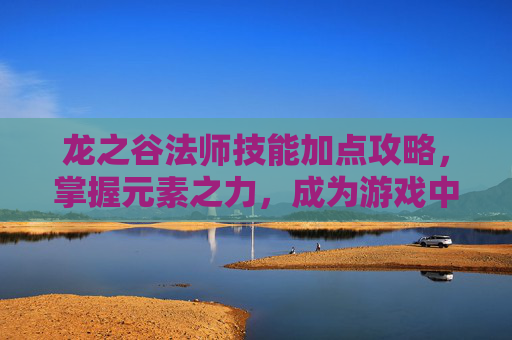 龙之谷法师技能加点攻略，掌握元素之力，成为游戏中的魔法师