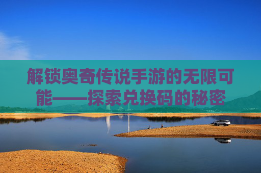 解锁奥奇传说手游的无限可能——探索兑换码的秘密