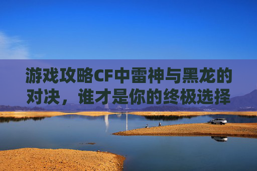 游戏攻略CF中雷神与黑龙的对决,谁才是你的终极选择? 游戏攻略CF中雷神与黑龙的对决,谁才是你的终极选择?