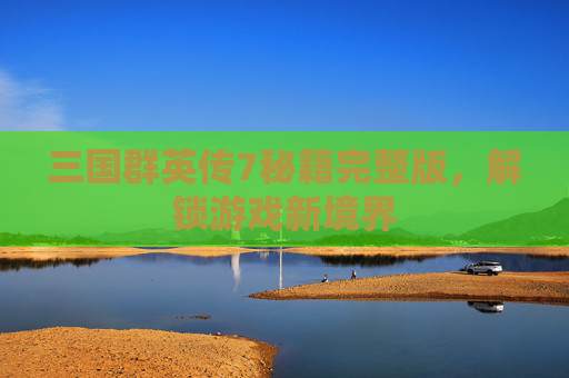 三国群英传7秘籍完整版，解锁游戏新境界