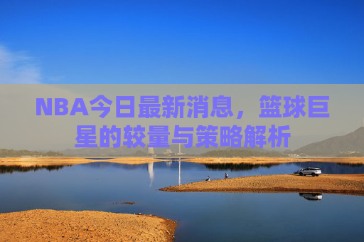 NBA今日最新消息，篮球巨星的较量与策略解析
