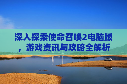 深入探索使命召唤2电脑版，游戏资讯与攻略全解析