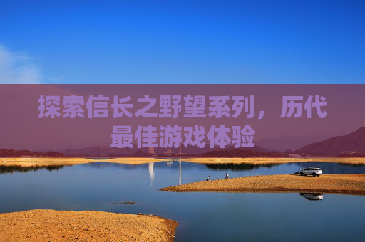 探索信长之野望系列，历代最佳游戏体验