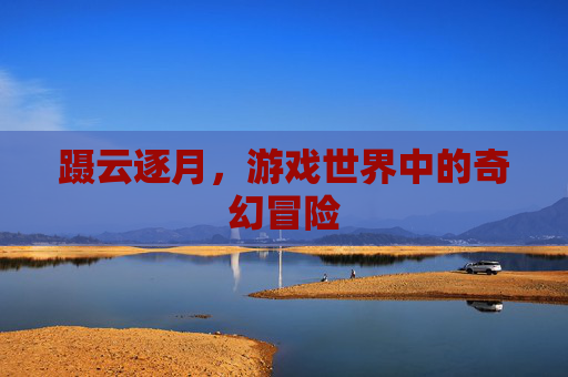 蹑云逐月,游戏世界中的奇幻冒险 蹑云逐月,游戏世界中的奇幻冒险