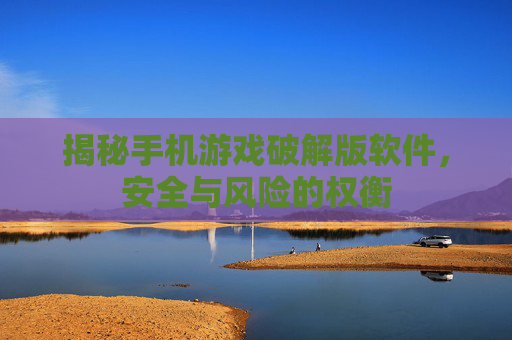 揭秘手机游戏破解版软件，安全与风险的权衡