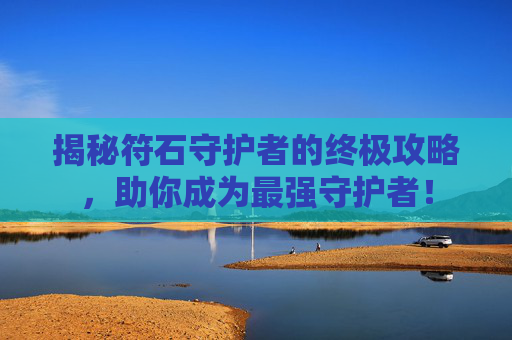 揭秘符石守护者的终极攻略，助你成为最强守护者！