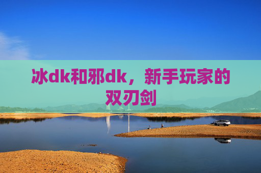 冰dk和邪dk,新手玩家的双刃剑 冰dk和邪dk,新手玩家的双刃剑