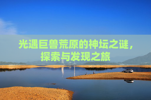 光遇巨兽荒原的神坛之谜，探索与发现之旅