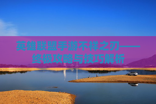 英雄联盟手游不祥之刃——终极攻略与技巧解析