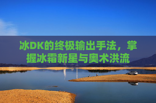 冰DK的终极输出手法,掌握冰霜新星与奥术洪流 冰DK的终极输出手法,掌握冰霜新星与奥术洪流