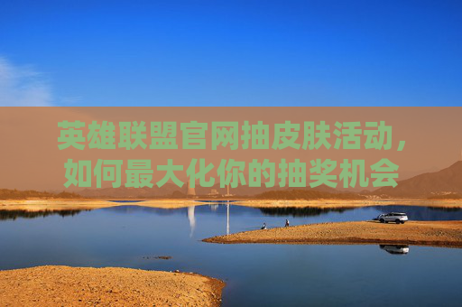 英雄联盟官网抽皮肤活动，如何最大化你的抽奖机会