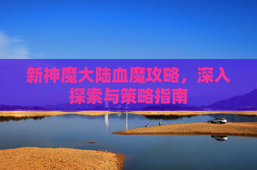 新神魔大陆血魔攻略，深入探索与策略指南
