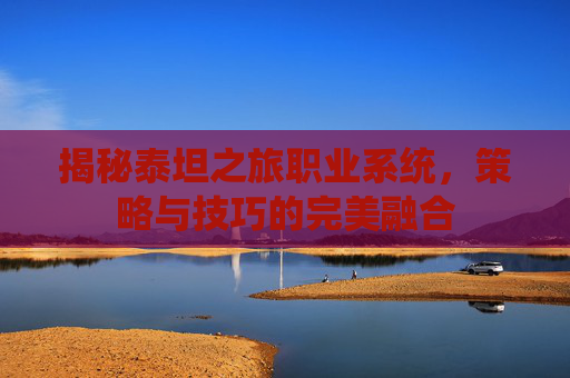 揭秘泰坦之旅职业系统，策略与技巧的完美融合
